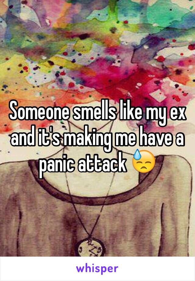 Someone smells like my ex and it's making me have a panic attack 😓