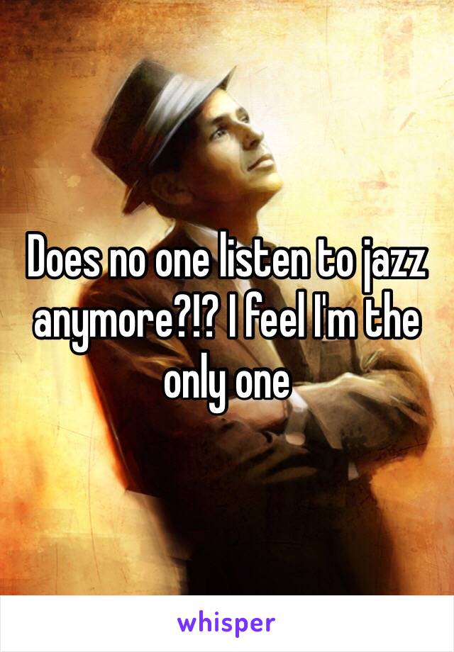 Does no one listen to jazz anymore?!? I feel I'm the only one