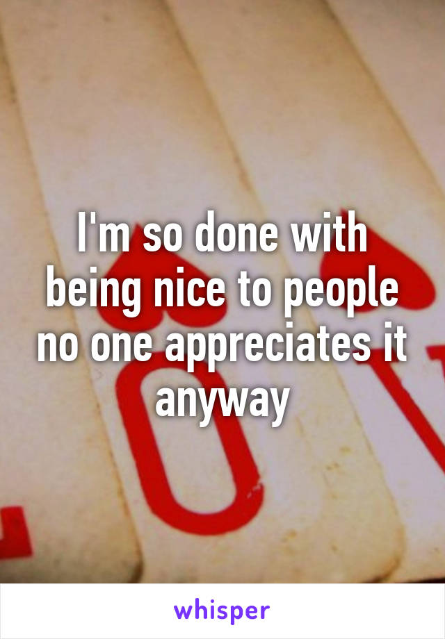 I'm so done with being nice to people no one appreciates it anyway