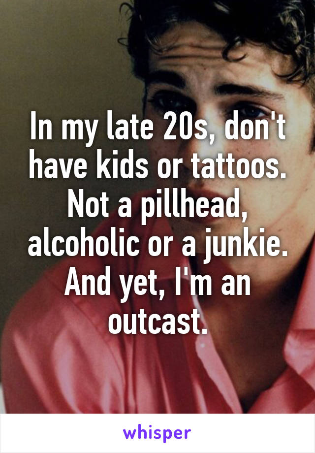 In my late 20s, don't have kids or tattoos. Not a pillhead, alcoholic or a junkie. And yet, I'm an outcast.