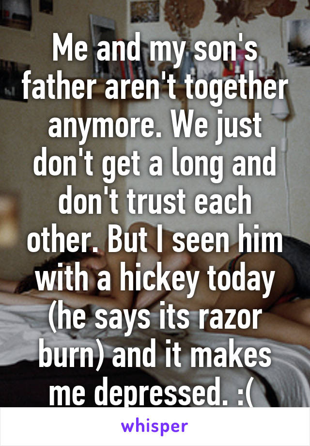 Me and my son's father aren't together anymore. We just don't get a long and don't trust each other. But I seen him with a hickey today (he says its razor burn) and it makes me depressed. :( 