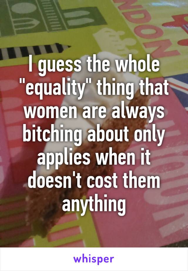 I guess the whole "equality" thing that women are always bitching about only applies when it doesn't cost them anything