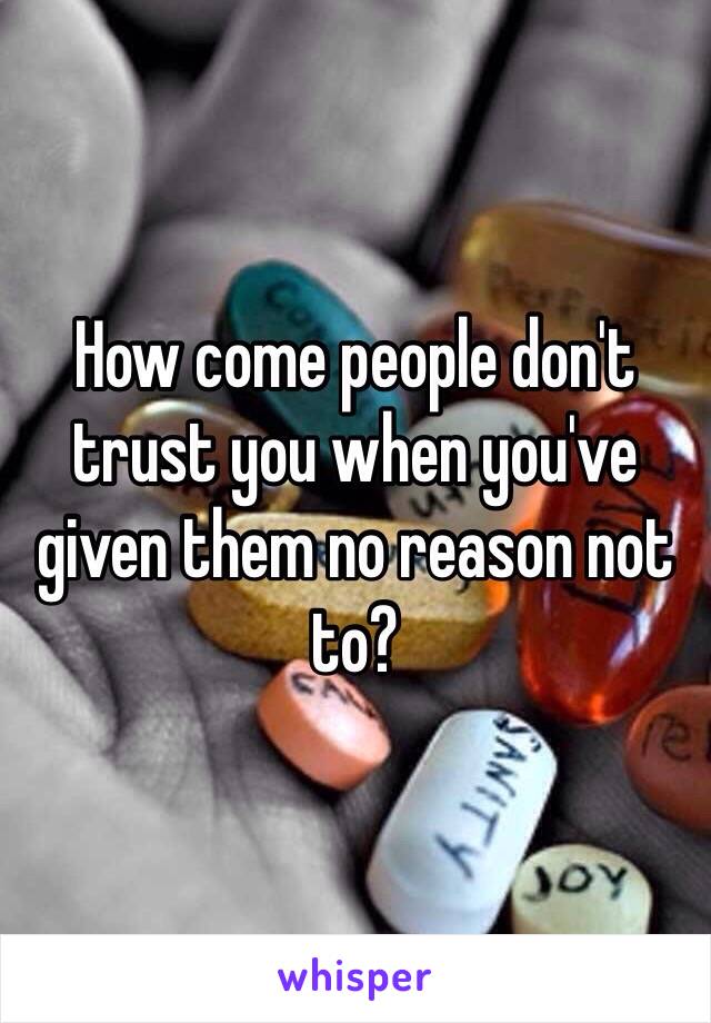 How come people don't trust you when you've given them no reason not to?