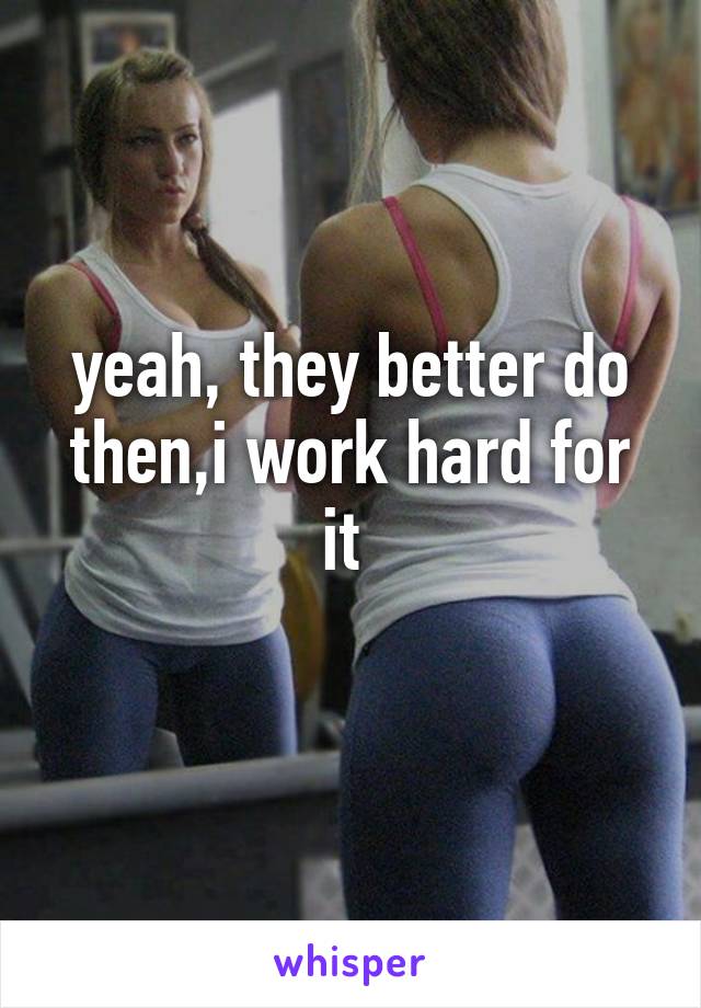 yeah, they better do then,i work hard for it 
