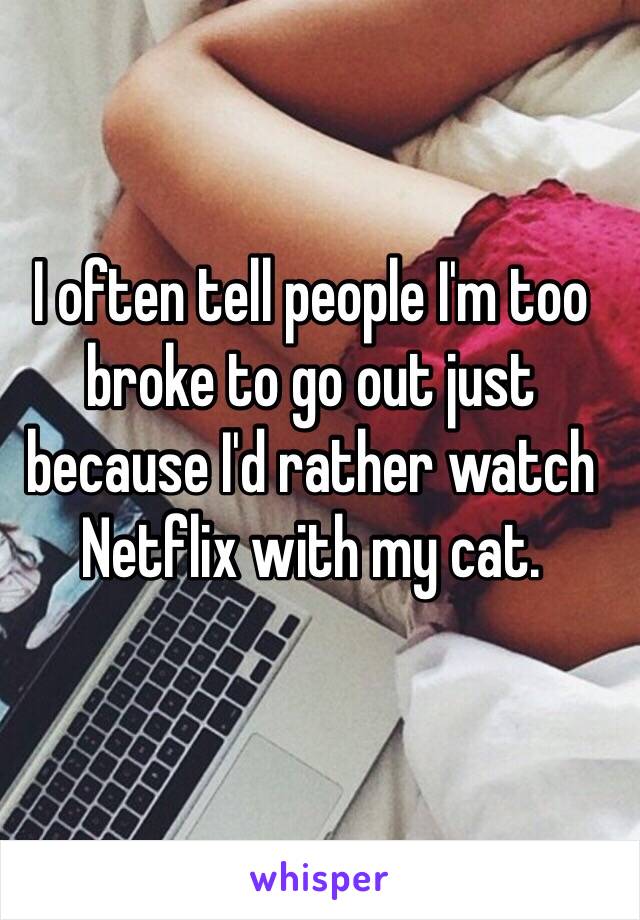 I often tell people I'm too broke to go out just because I'd rather watch Netflix with my cat. 