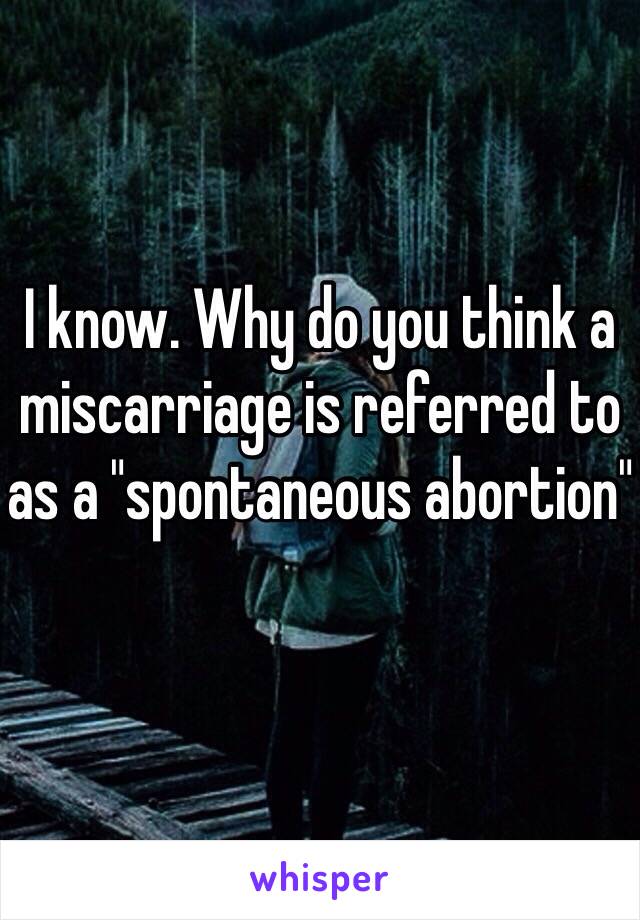 I know. Why do you think a miscarriage is referred to as a "spontaneous abortion" 