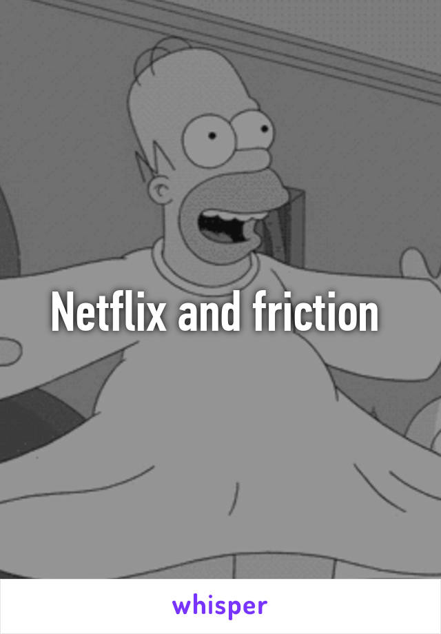 Netflix and friction 