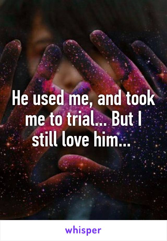 He used me, and took me to trial... But I still love him... 