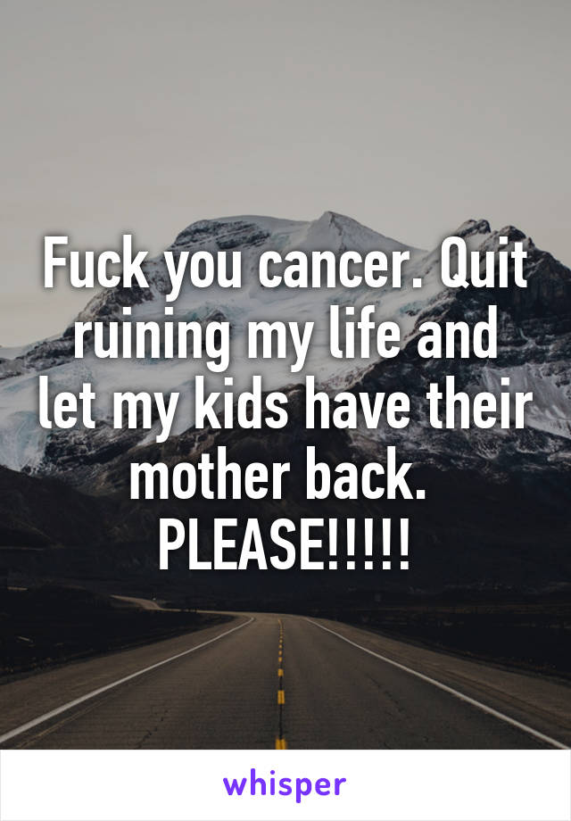 Fuck you cancer. Quit ruining my life and let my kids have their mother back. 
PLEASE!!!!!