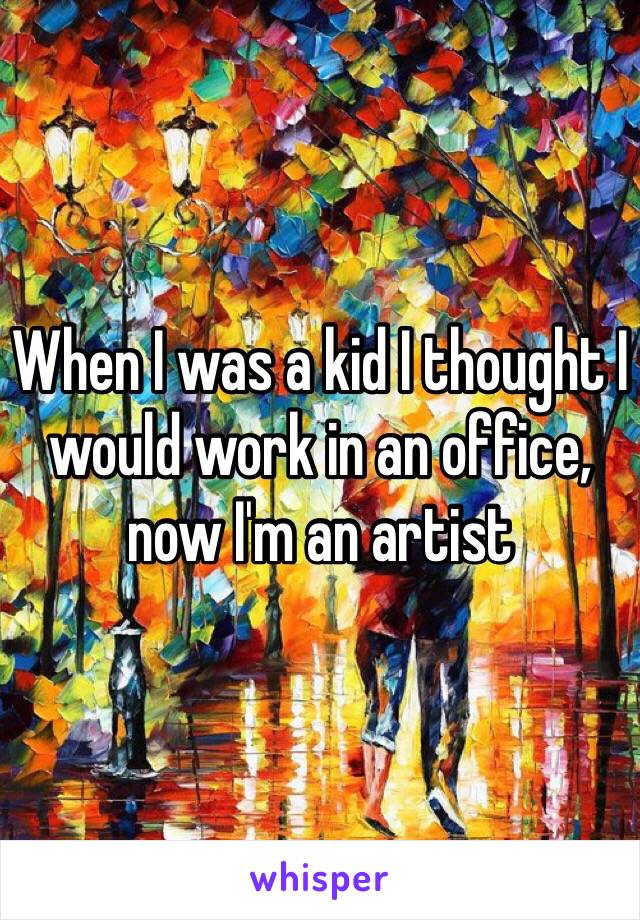 When I was a kid I thought I would work in an office, now I'm an artist