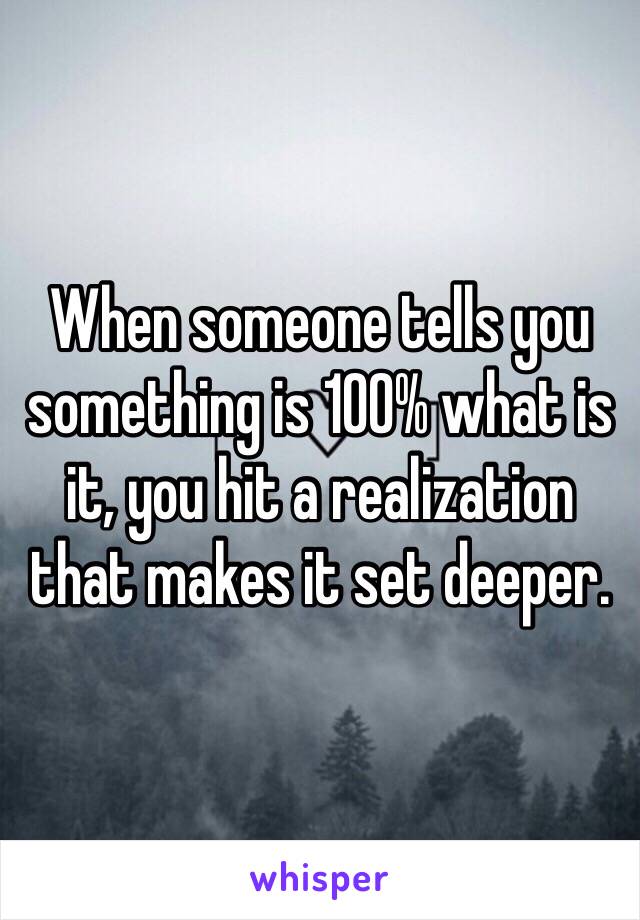 When someone tells you something is 100% what is it, you hit a realization that makes it set deeper.