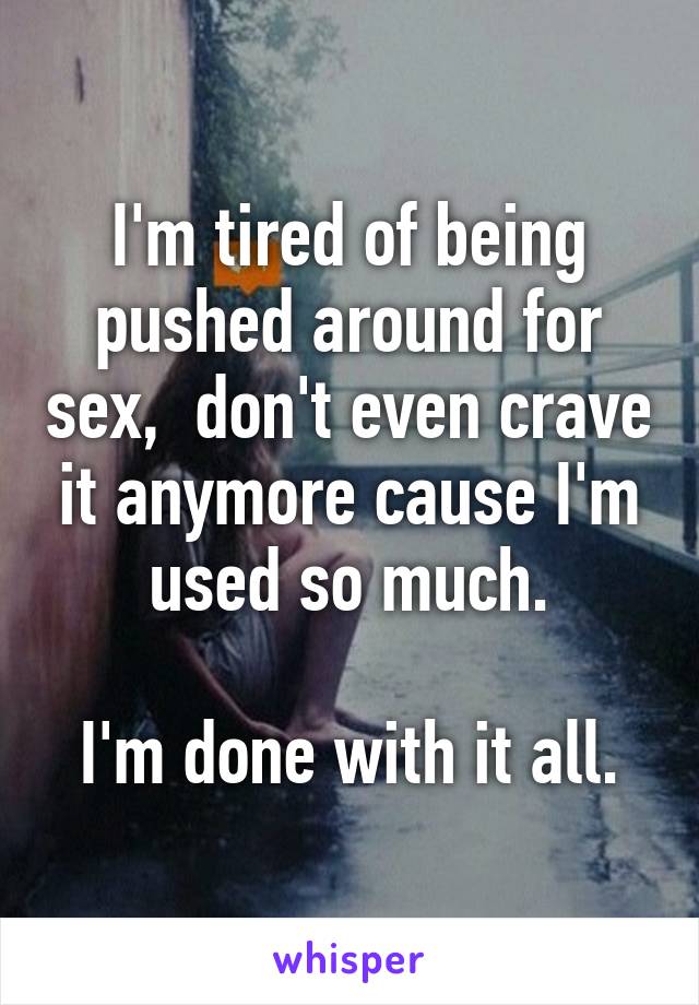 I'm tired of being pushed around for sex,  don't even crave it anymore cause I'm used so much.

I'm done with it all.