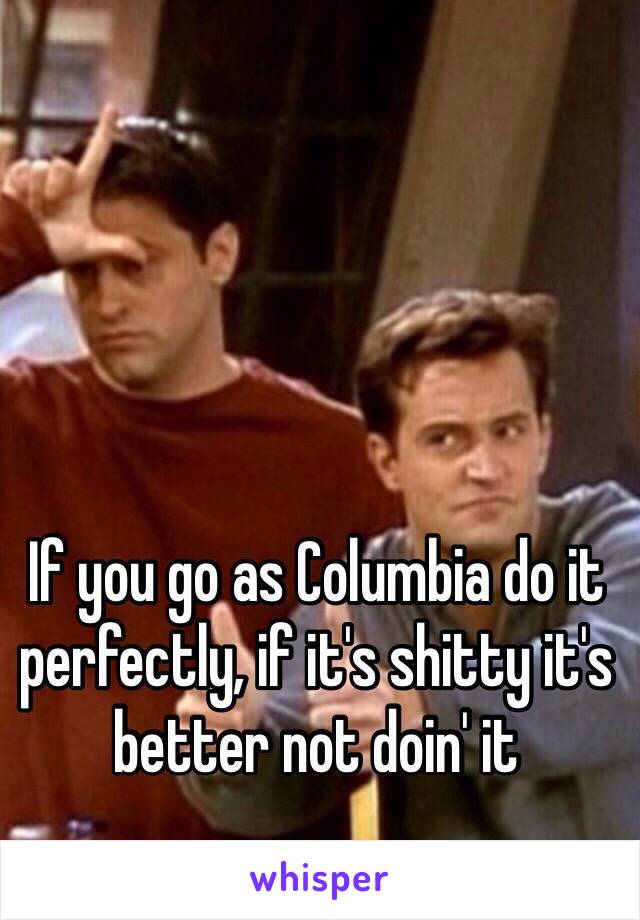 If you go as Columbia do it perfectly, if it's shitty it's better not doin' it