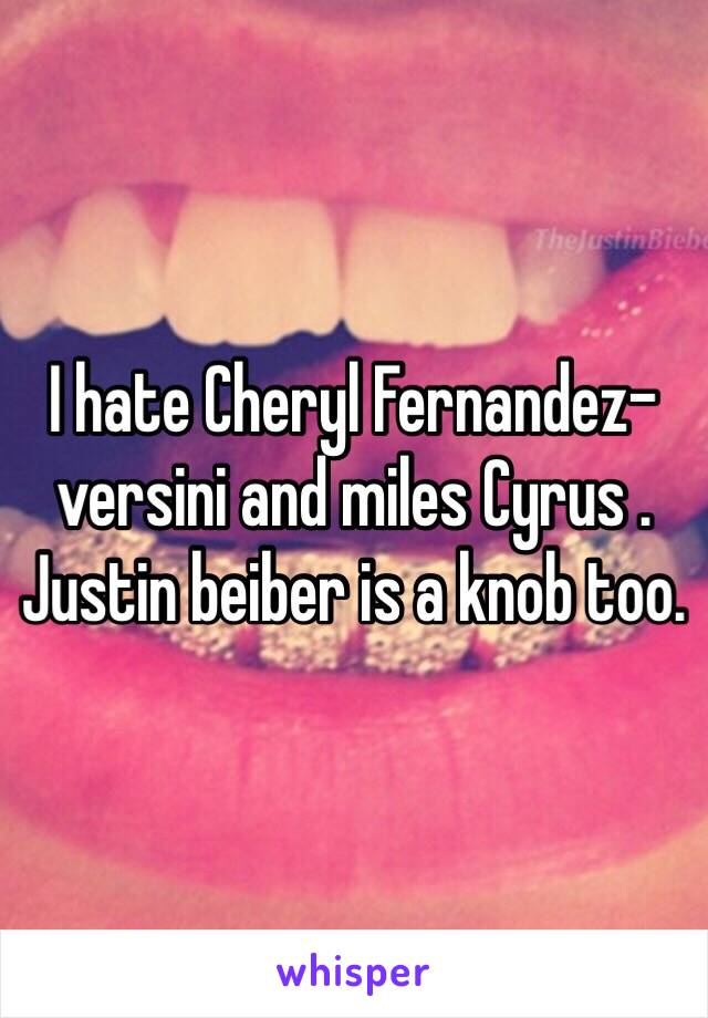 I hate Cheryl Fernandez-versini and miles Cyrus . Justin beiber is a knob too.