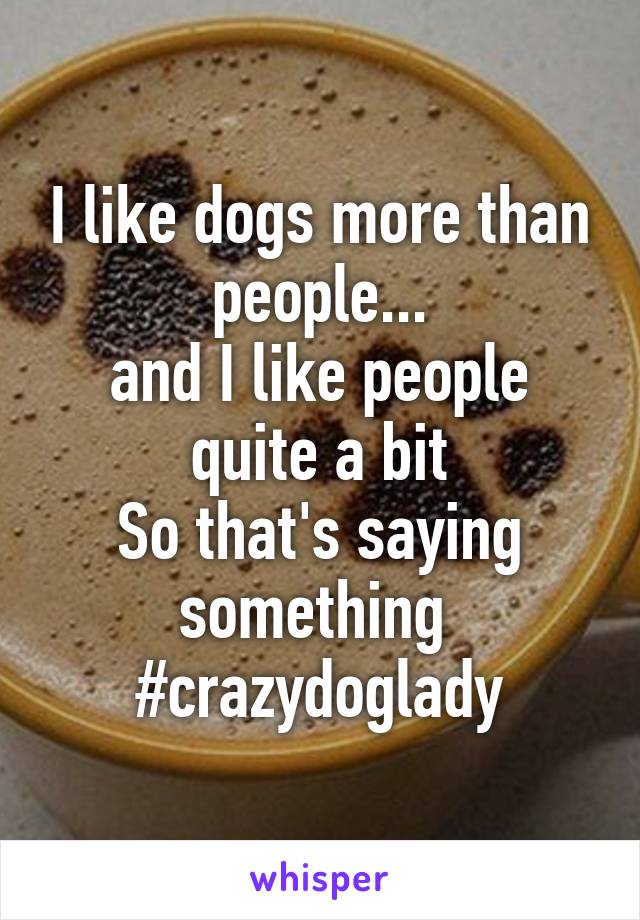 I like dogs more than people...
and I like people quite a bit
So that's saying something 
#crazydoglady