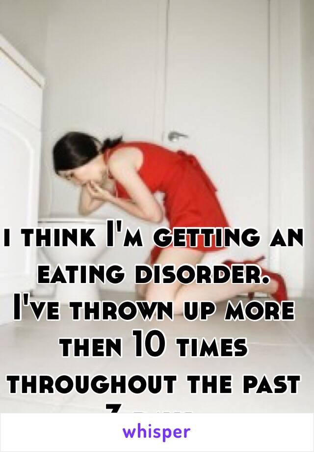 i think I'm getting an eating disorder. 
I've thrown up more then 10 times throughout the past 3 days. 