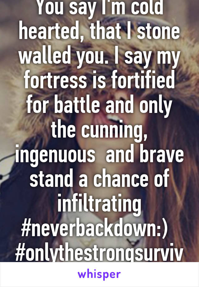 You say I'm cold hearted, that I stone walled you. I say my fortress is fortified for battle and only the cunning, ingenuous  and brave stand a chance of infiltrating #neverbackdown:)  
#onlythestrongsurvive!