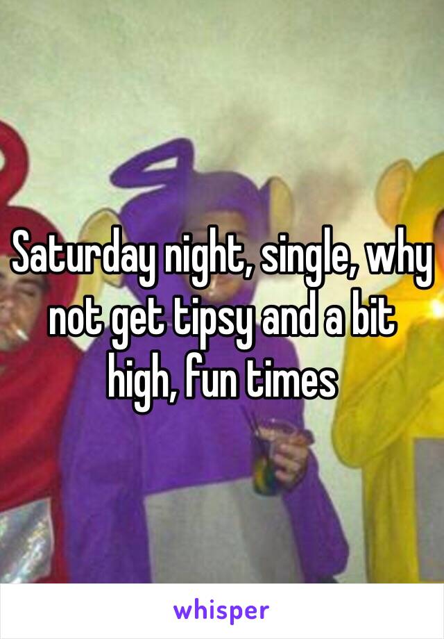 Saturday night, single, why not get tipsy and a bit high, fun times