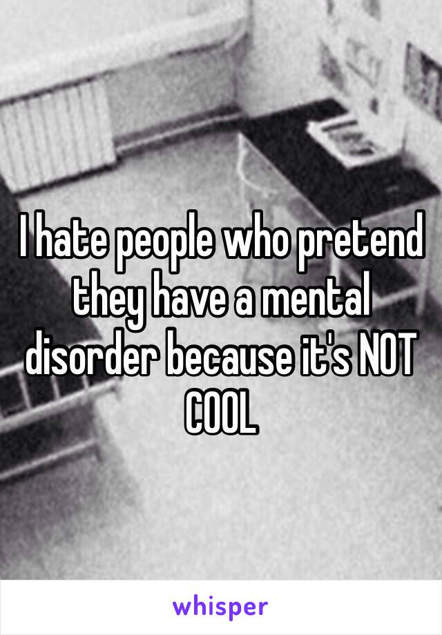 I hate people who pretend they have a mental disorder because it's NOT COOL