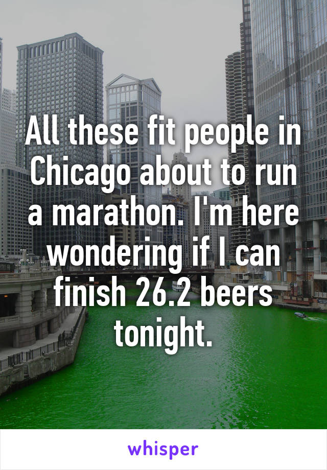 All these fit people in Chicago about to run a marathon. I'm here wondering if I can finish 26.2 beers tonight.