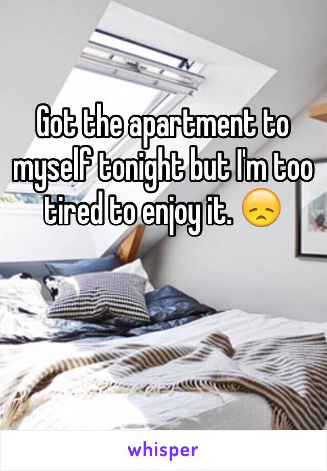 Got the apartment to myself tonight but I'm too tired to enjoy it. 😞