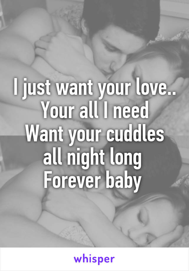 I just want your love..
Your all I need
Want your cuddles all night long 
Forever baby 