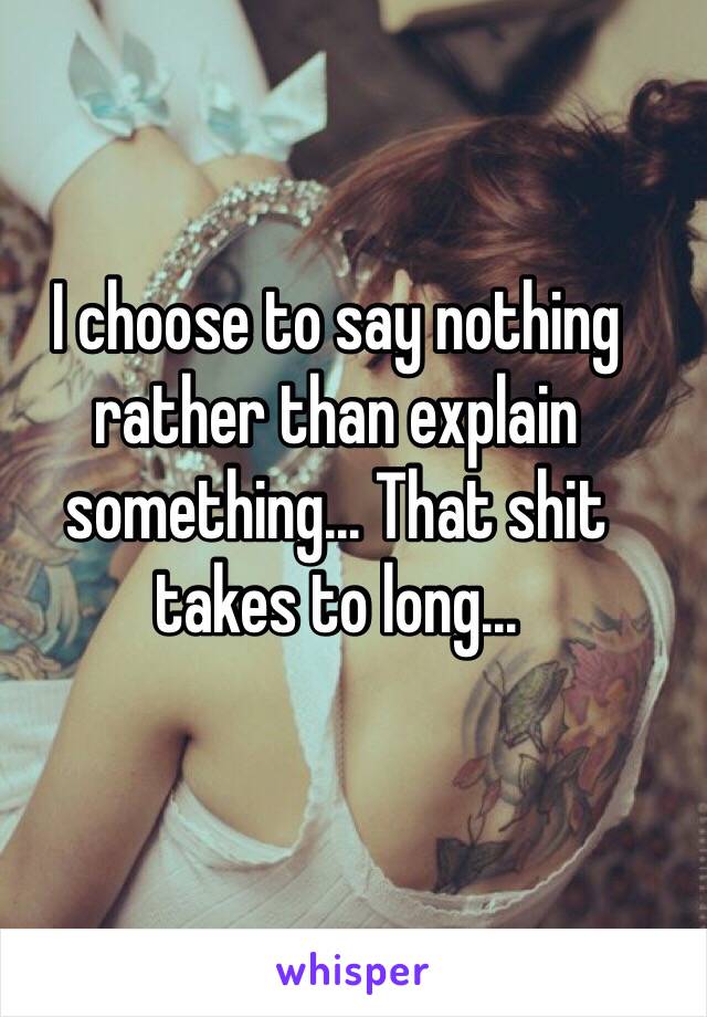 I choose to say nothing rather than explain something... That shit takes to long... 