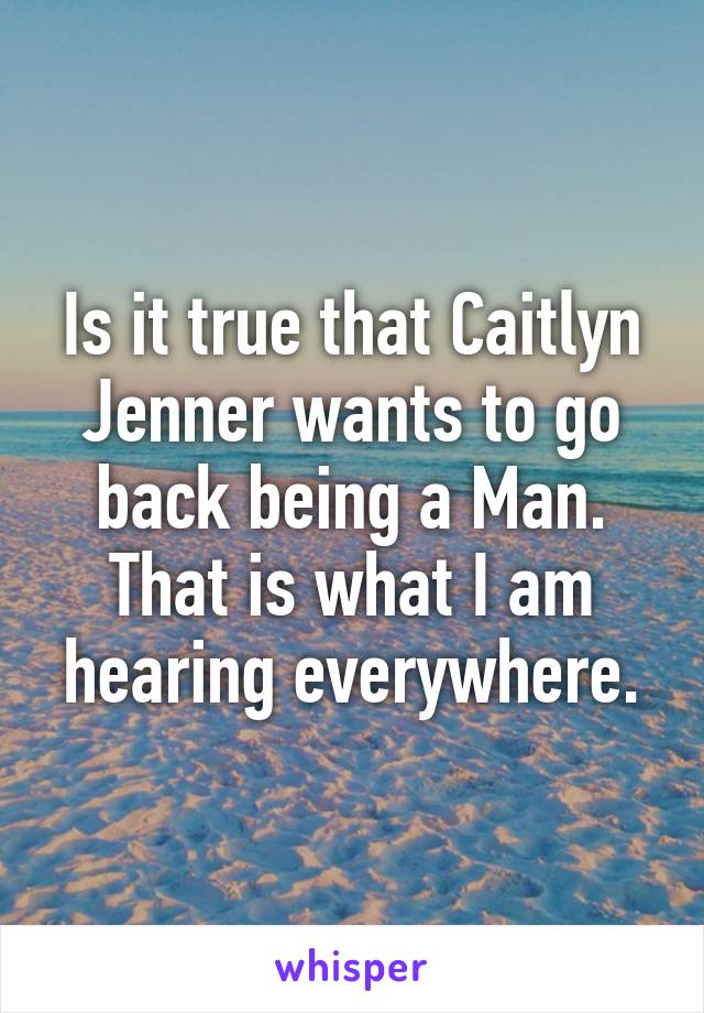 Is it true that Caitlyn Jenner wants to go back being a Man.
That is what I am hearing everywhere.