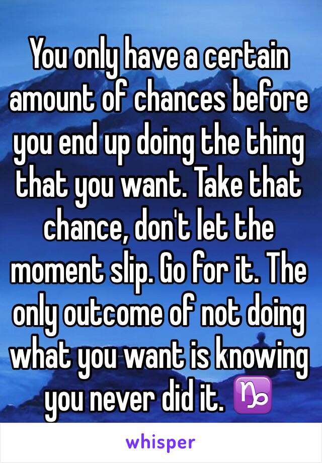 You only have a certain amount of chances before you end up doing the thing that you want. Take that chance, don't let the moment slip. Go for it. The only outcome of not doing what you want is knowing you never did it. ♑️