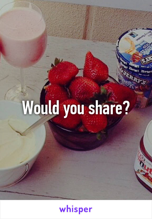 Would you share?