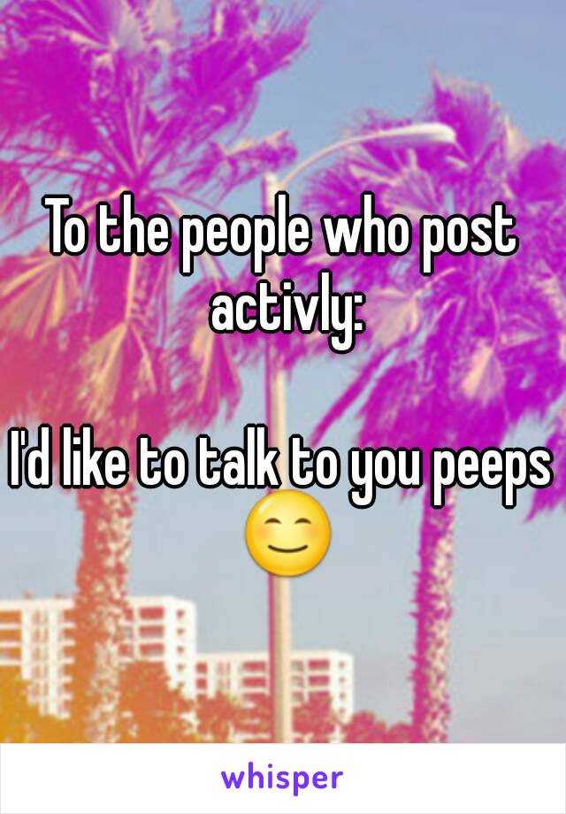 To the people who post activly:

I'd like to talk to you peeps 😊