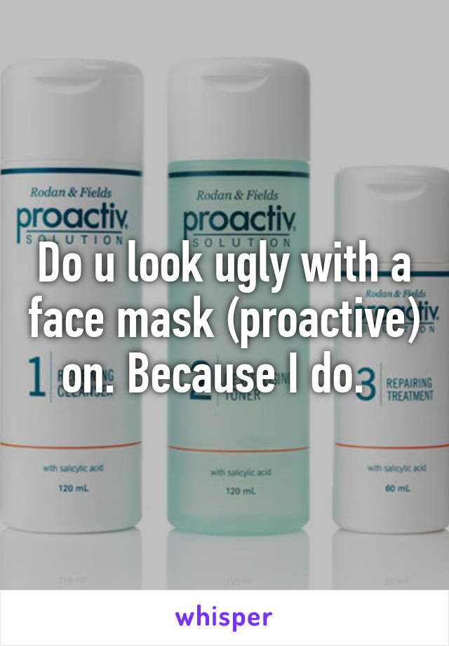 Do u look ugly with a face mask (proactive) on. Because I do.  