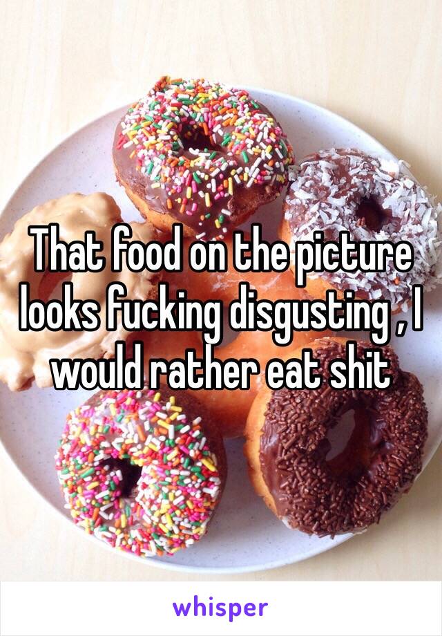 That food on the picture looks fucking disgusting , I would rather eat shit 