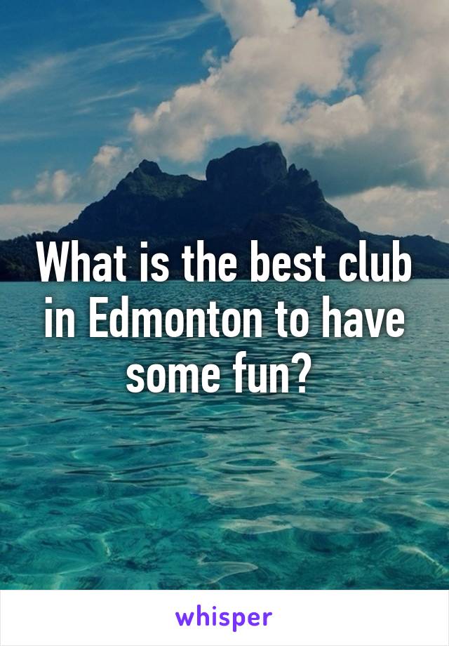 What is the best club in Edmonton to have some fun? 