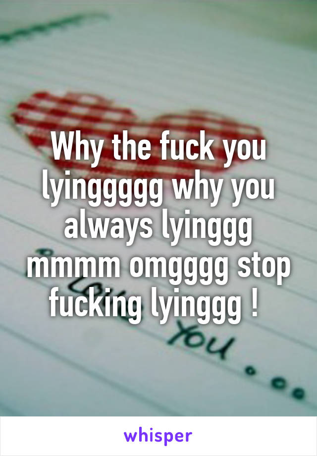 Why the fuck you lyinggggg why you always lyinggg mmmm omgggg stop fucking lyinggg ! 