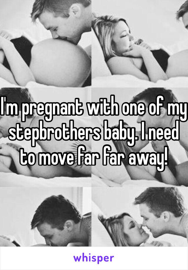 I'm pregnant with one of my stepbrothers baby. I need to move far far away!