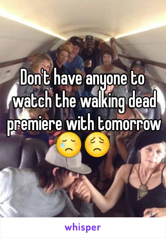 Don't have anyone to watch the walking dead premiere with tomorrow
😢😟