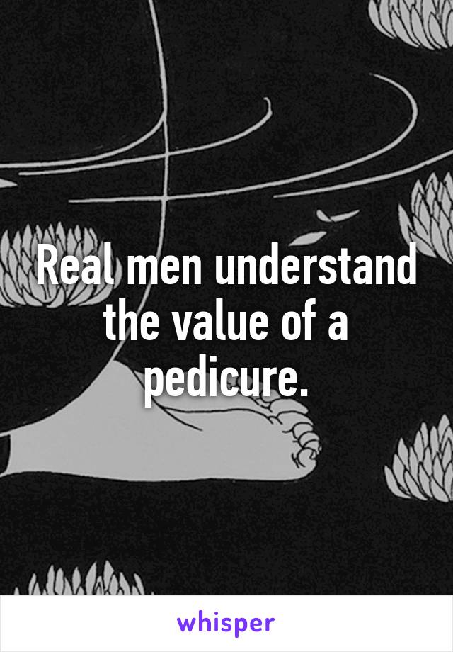 Real men understand the value of a pedicure.