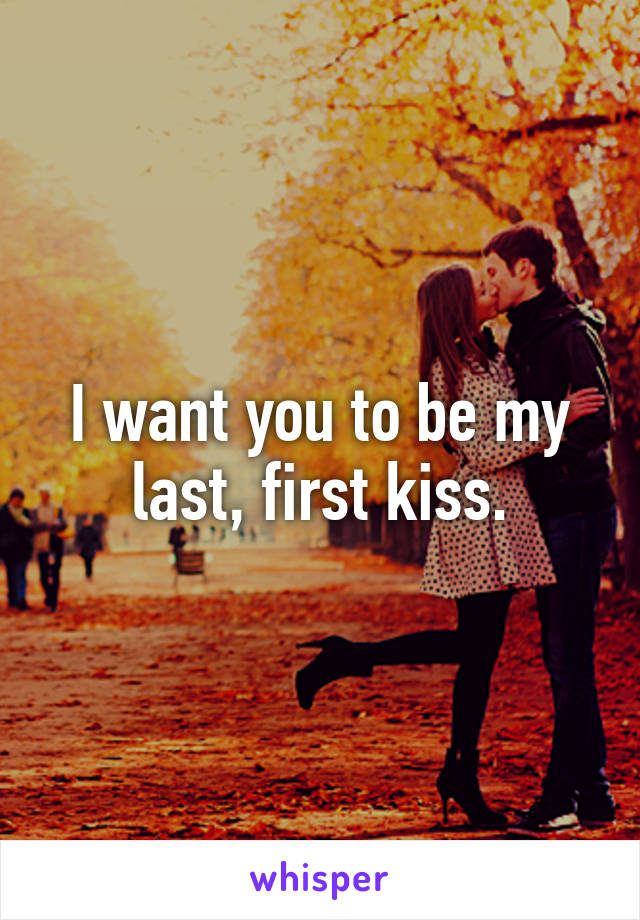 I want you to be my last, first kiss.