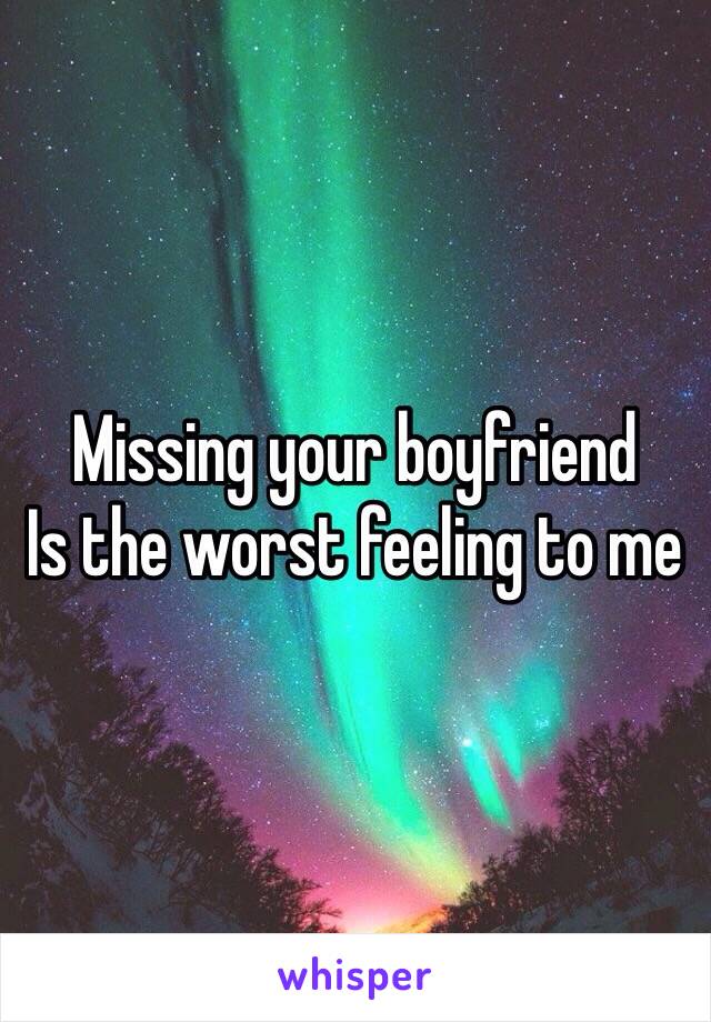 Missing your boyfriend 
Is the worst feeling to me 