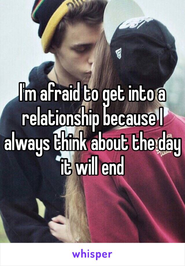 I'm afraid to get into a relationship because I always think about the day it will end