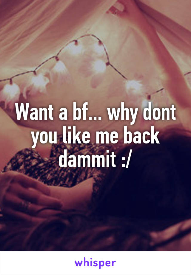 Want a bf... why dont you like me back dammit :/