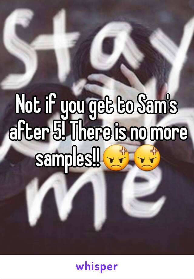 Not if you get to Sam's after 5! There is no more samples!!😡😡