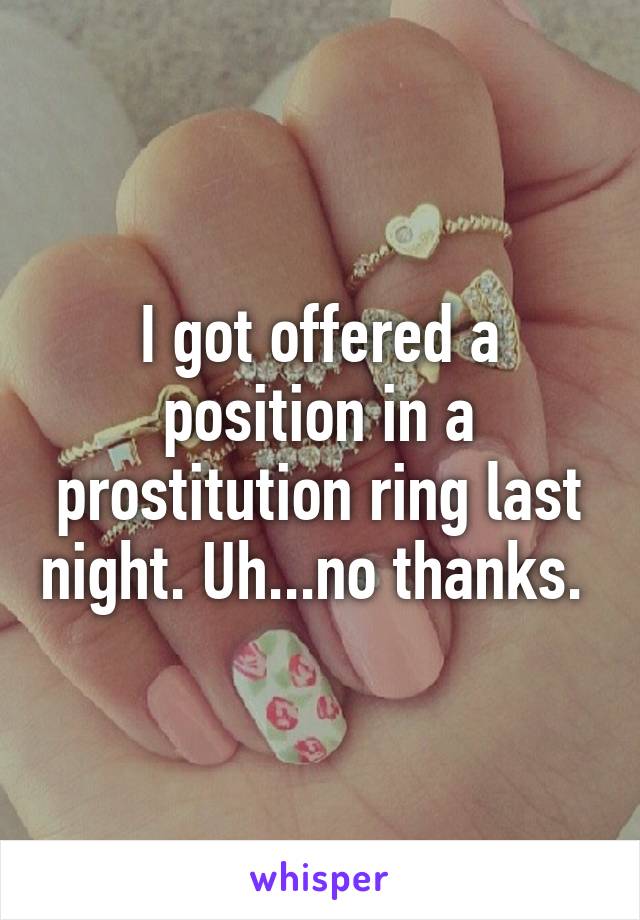 I got offered a position in a prostitution ring last night. Uh...no thanks. 