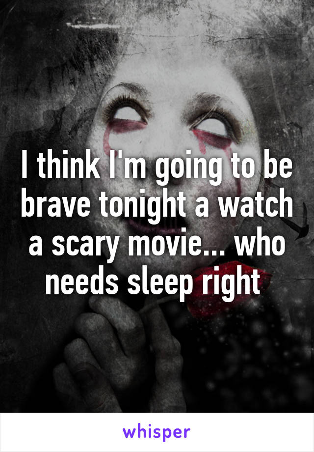 I think I'm going to be brave tonight a watch a scary movie... who needs sleep right 