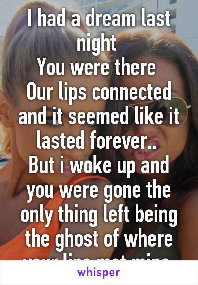 I had a dream last night 
You were there 
Our lips connected and it seemed like it lasted forever.. 
But i woke up and you were gone the only thing left being the ghost of where your lips met mine 