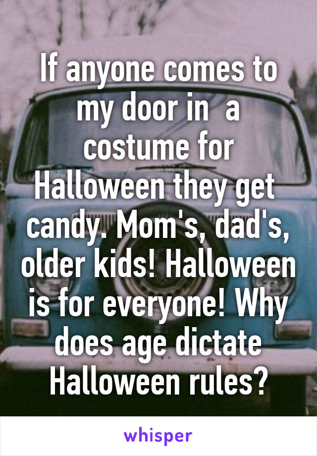 If anyone comes to my door in  a costume for Halloween they get  candy. Mom's, dad's, older kids! Halloween is for everyone! Why does age dictate Halloween rules?