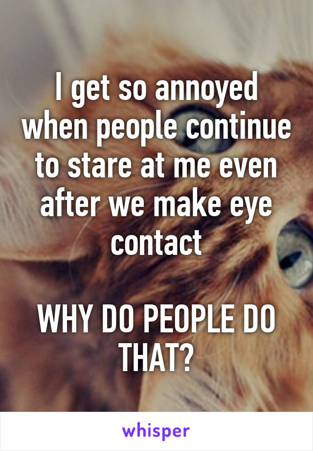 I get so annoyed when people continue to stare at me even after we make eye contact

WHY DO PEOPLE DO THAT?