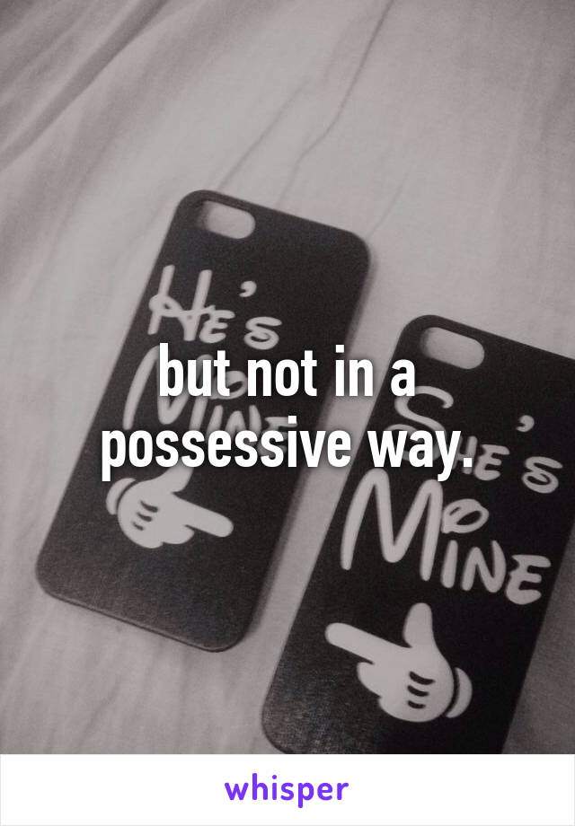 but not in a possessive way.