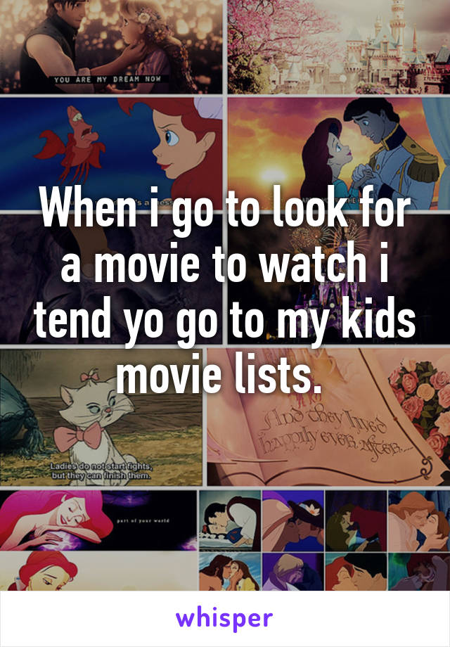 When i go to look for a movie to watch i tend yo go to my kids movie lists. 
